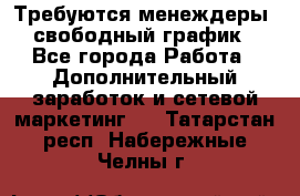 Требуются менеждеры, свободный график - Все города Работа » Дополнительный заработок и сетевой маркетинг   . Татарстан респ.,Набережные Челны г.